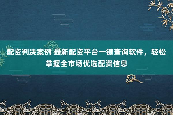 配资判决案例 最新配资平台一键查询软件，轻松掌握全市场优选配资信息