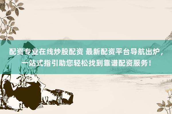 配资专业在线炒股配资 最新配资平台导航出炉，一站式指引助您轻松找到靠谱配资服务！