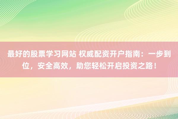 最好的股票学习网站 权威配资开户指南：一步到位，安全高效，助您轻松开启投资之路！