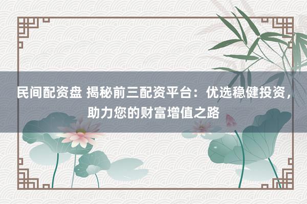 民间配资盘 揭秘前三配资平台：优选稳健投资，助力您的财富增值之路