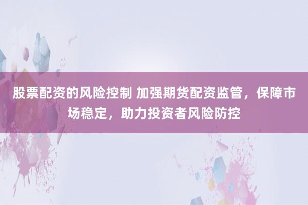 股票配资的风险控制 加强期货配资监管，保障市场稳定，助力投资者风险防控