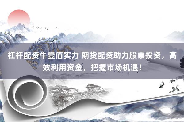 杠杆配资牛壹佰实力 期货配资助力股票投资，高效利用资金，把握市场机遇！