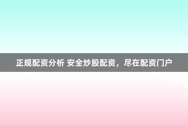 正规配资分析 安全炒股配资，尽在配资门户