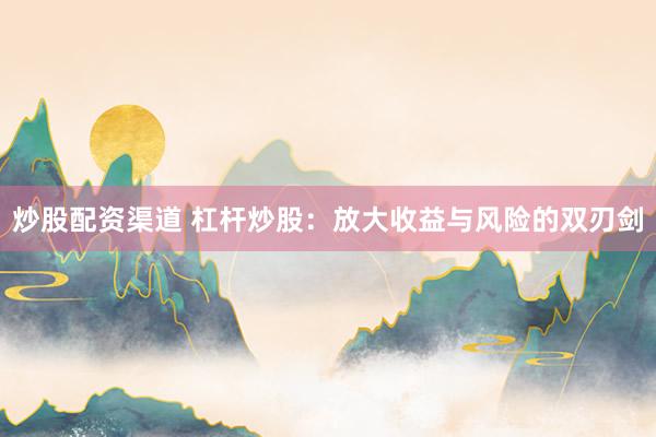 炒股配资渠道 杠杆炒股：放大收益与风险的双刃剑