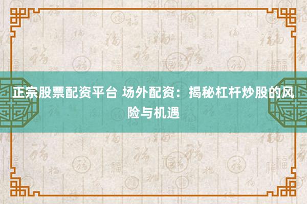 正宗股票配资平台 场外配资：揭秘杠杆炒股的风险与机遇