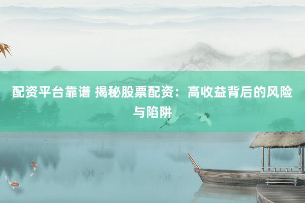 配资平台靠谱 揭秘股票配资：高收益背后的风险与陷阱