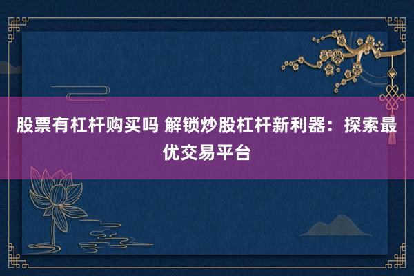 股票有杠杆购买吗 解锁炒股杠杆新利器：探索最优交易平台