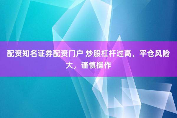 配资知名证券配资门户 炒股杠杆过高，平仓风险大，谨慎操作