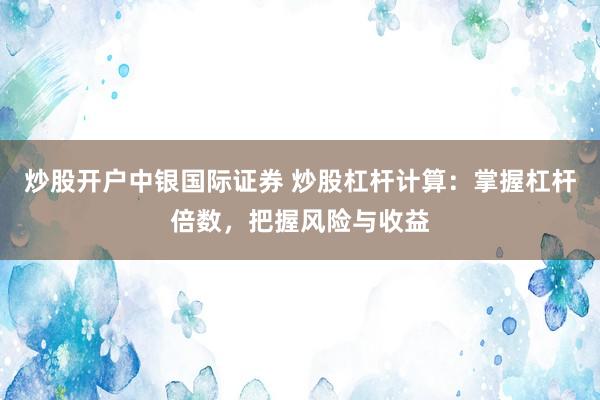 炒股开户中银国际证券 炒股杠杆计算：掌握杠杆倍数，把握风险与收益