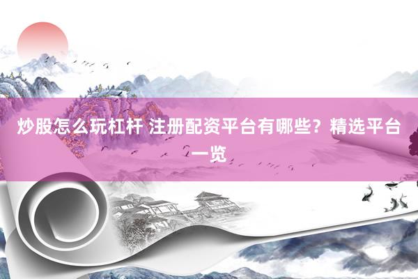炒股怎么玩杠杆 注册配资平台有哪些？精选平台一览