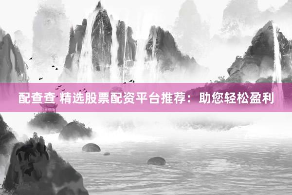 配查查 精选股票配资平台推荐：助您轻松盈利
