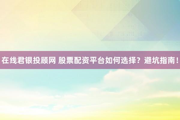 在线君银投顾网 股票配资平台如何选择？避坑指南！