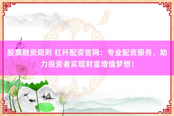 股票融资规则 杠杆配资官网：专业配资服务，助力投资者实现财富增值梦想！