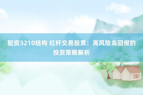 配资3210结构 杠杆交易股票：高风险高回报的投资策略解析