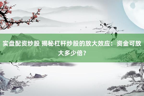 实盘配资炒股 揭秘杠杆炒股的放大效应：资金可放大多少倍？