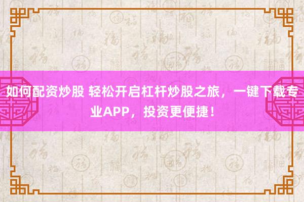 如何配资炒股 轻松开启杠杆炒股之旅，一键下载专业APP，投资更便捷！