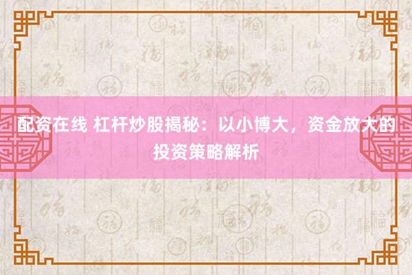 配资在线 杠杆炒股揭秘：以小博大，资金放大的投资策略解析