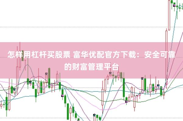 怎样用杠杆买股票 富华优配官方下载：安全可靠的财富管理平台