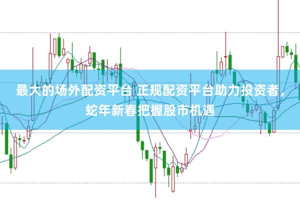 最大的场外配资平台 正规配资平台助力投资者，蛇年新春把握股市机遇