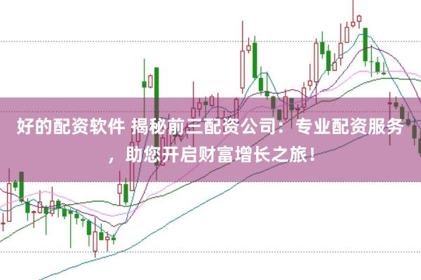 好的配资软件 揭秘前三配资公司：专业配资服务，助您开启财富增长之旅！
