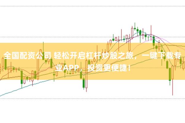 全国配资公司 轻松开启杠杆炒股之旅，一键下载专业APP，投资更便捷！