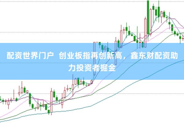 配资世界门户  创业板指再创新高，鑫东财配资助力投资者掘金