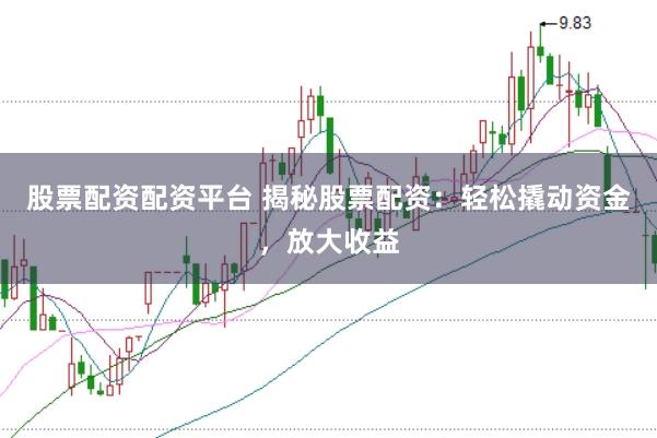股票配资配资平台 揭秘股票配资：轻松撬动资金，放大收益