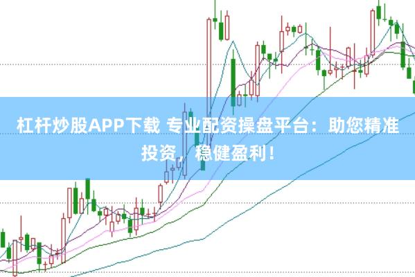 杠杆炒股APP下载 专业配资操盘平台：助您精准投资，稳健盈利！