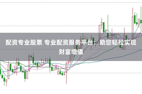 配资专业股票 专业配资服务平台：助您轻松实现财富增值