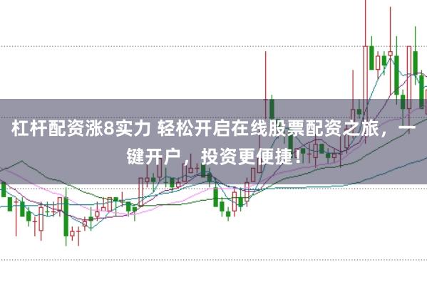 杠杆配资涨8实力 轻松开启在线股票配资之旅，一键开户，投资更便捷！