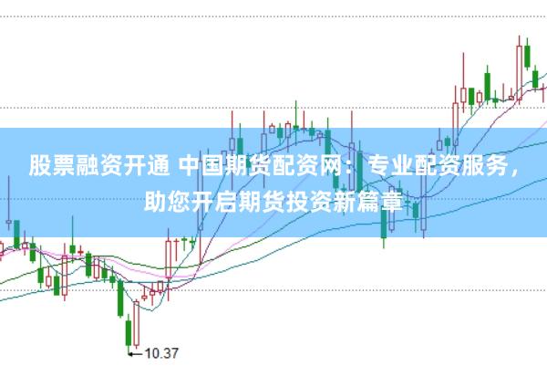 股票融资开通 中国期货配资网：专业配资服务，助您开启期货投资新篇章