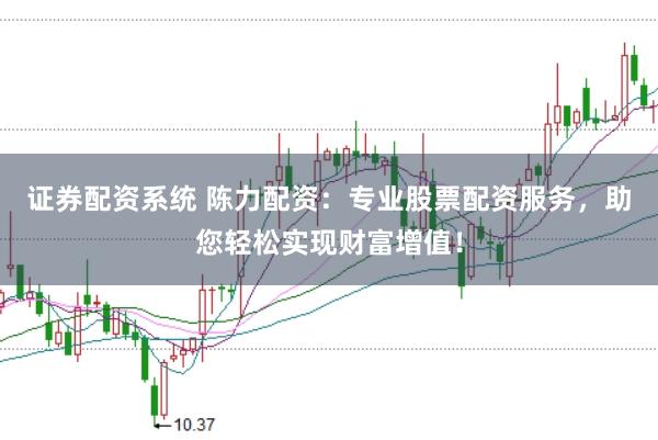 证券配资系统 陈力配资：专业股票配资服务，助您轻松实现财富增值！