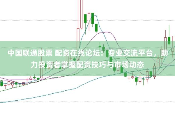 中国联通股票 配资在线论坛：专业交流平台，助力投资者掌握配资技巧与市场动态