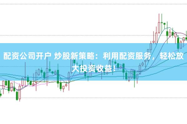 配资公司开户 炒股新策略：利用配资服务，轻松放大投资收益！