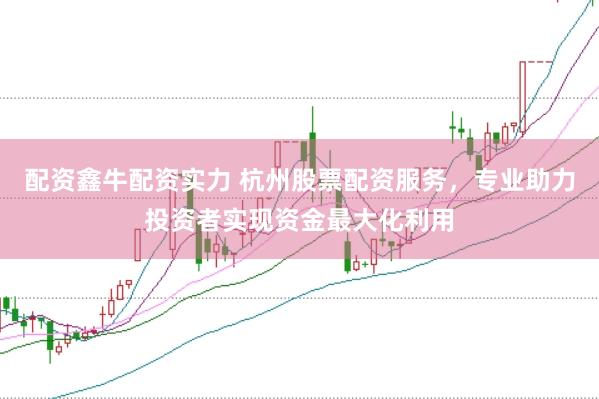 配资鑫牛配资实力 杭州股票配资服务，专业助力投资者实现资金最大化利用