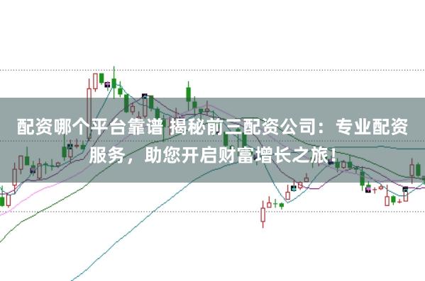 配资哪个平台靠谱 揭秘前三配资公司：专业配资服务，助您开启财富增长之旅！
