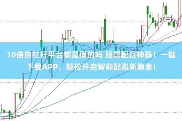 10倍的杠杆平台都是假的吗 股票配资神器！一键下载APP，轻松开启智能配资新篇章！