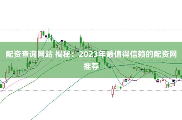 配资查询网站 揭秘：2023年最值得信赖的配资网推荐
