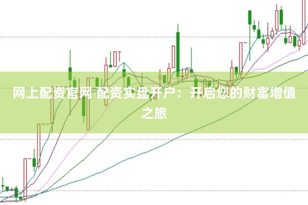 网上配资官网 配资实盘开户：开启您的财富增值之旅