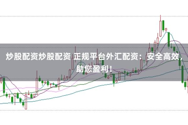 炒股配资炒股配资 正规平台外汇配资：安全高效，助您盈利！