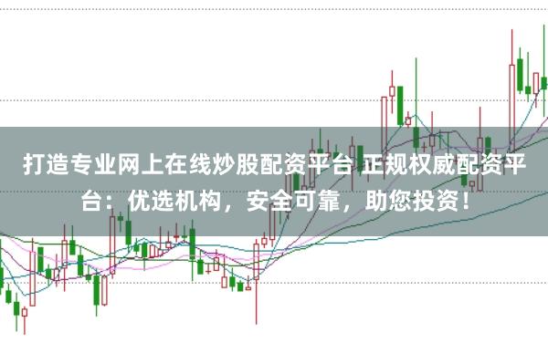 打造专业网上在线炒股配资平台 正规权威配资平台：优选机构，安全可靠，助您投资！