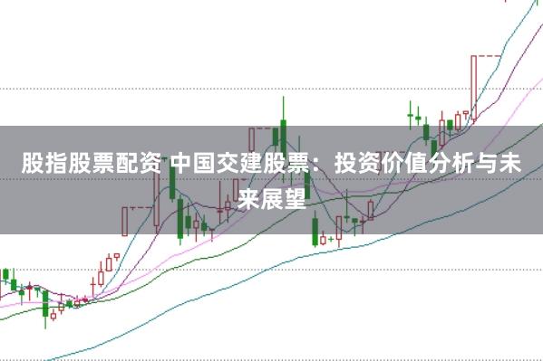 股指股票配资 中国交建股票：投资价值分析与未来展望