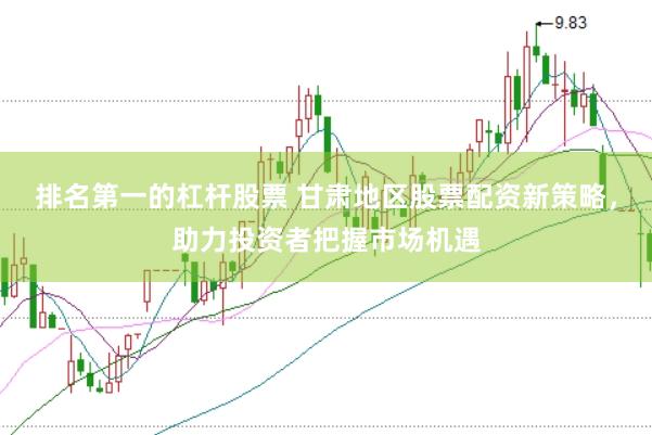 排名第一的杠杆股票 甘肃地区股票配资新策略，助力投资者把握市场机遇