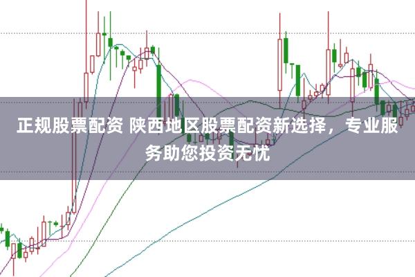 正规股票配资 陕西地区股票配资新选择，专业服务助您投资无忧