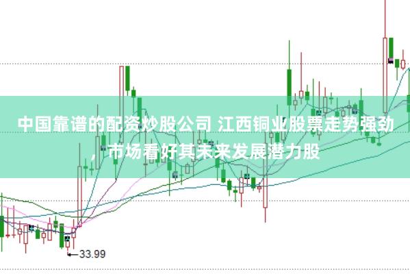 中国靠谱的配资炒股公司 江西铜业股票走势强劲，市场看好其未来发展潜力股