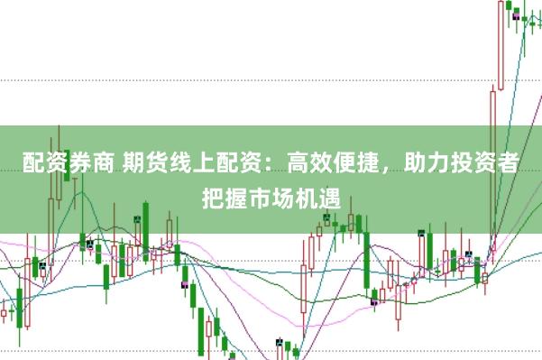 配资券商 期货线上配资：高效便捷，助力投资者把握市场机遇