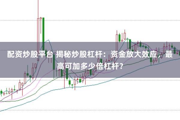 配资炒股平台 揭秘炒股杠杆：资金放大效应，最高可加多少倍杠杆？