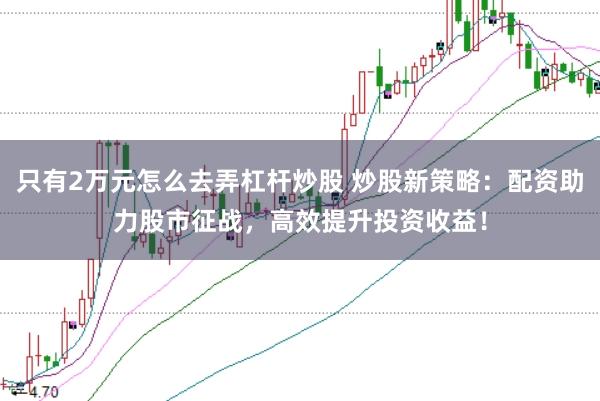 只有2万元怎么去弄杠杆炒股 炒股新策略：配资助力股市征战，高效提升投资收益！