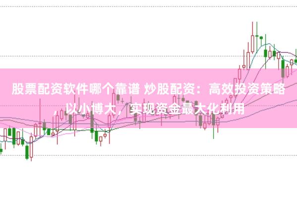 股票配资软件哪个靠谱 炒股配资：高效投资策略，以小博大，实现资金最大化利用