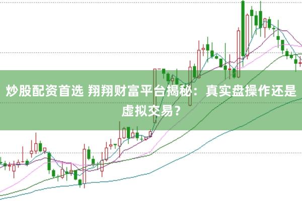 炒股配资首选 翔翔财富平台揭秘：真实盘操作还是虚拟交易？